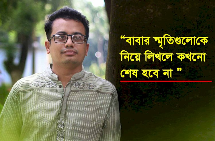 বাবার স্মৃ‌তিগু‌লো কে নি‌য়ে লিখলে কখ‌নো শেষ হ‌বে না