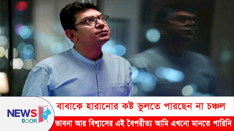 বাবাকে হারানোর কষ্ট ভুলতে পারছেন না চঞ্চল